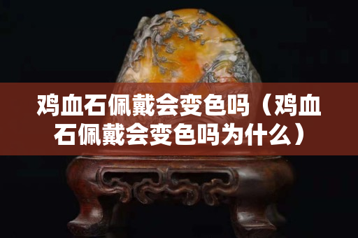 雞血石佩戴會(huì)變色嗎（雞血石佩戴會(huì)變色嗎為什么）
