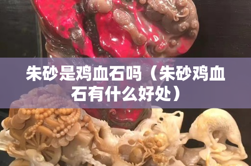 朱砂是雞血石嗎（朱砂雞血石有什么好處）