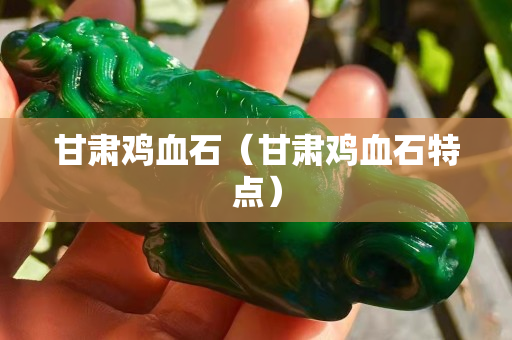 甘肅雞血石（甘肅雞血石特點）