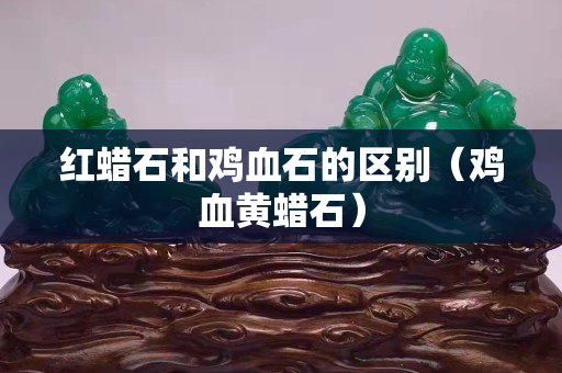 紅蠟石和雞血石的區別（雞血黃蠟石）