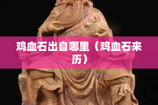 雞血石出自哪里（雞血石來歷）