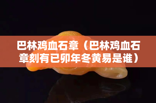 巴林雞血石章（巴林雞血石章刻有已卯年冬黃易是誰）