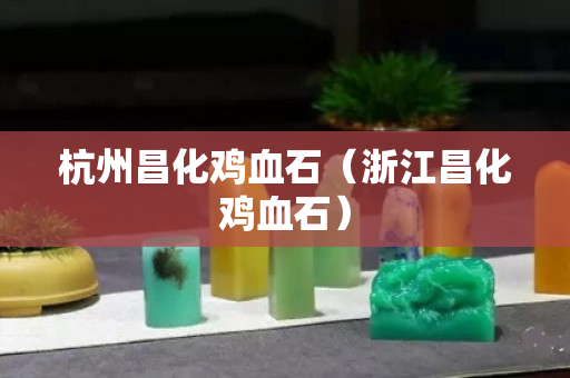 杭州昌化雞血石（浙江昌化雞血石）