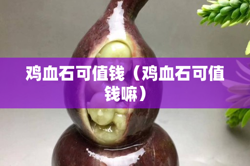 雞血石可值錢（雞血石可值錢嘛）