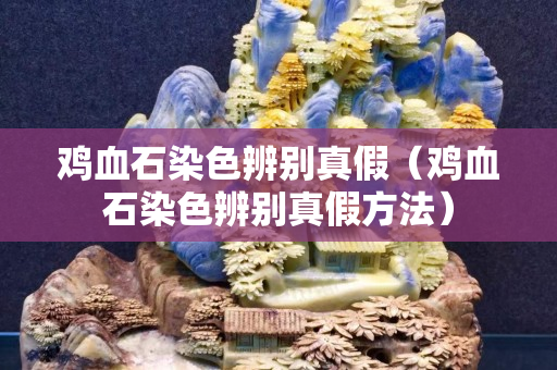 雞血石染色辨別真假（雞血石染色辨別真假方法）