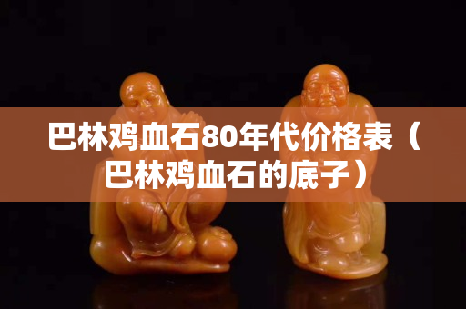 巴林雞血石80年代價(jià)格表（巴林雞血石的底子）