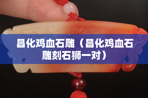 昌化雞血石雕（昌化雞血石雕刻石獅一對）