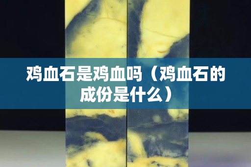 雞血石是雞血嗎（雞血石的成份是什么）
