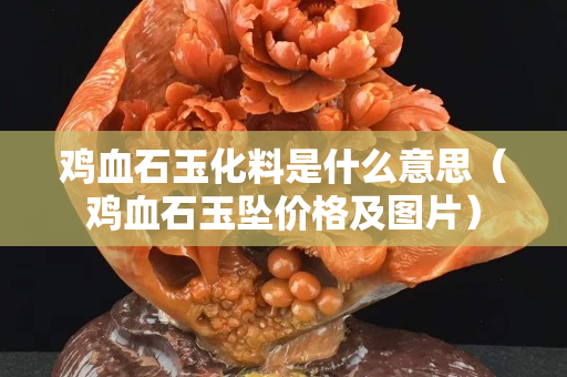 雞血石玉化料是什么意思（雞血石玉墜價格及圖片）