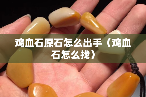 雞血石原石怎么出手（雞血石怎么找）