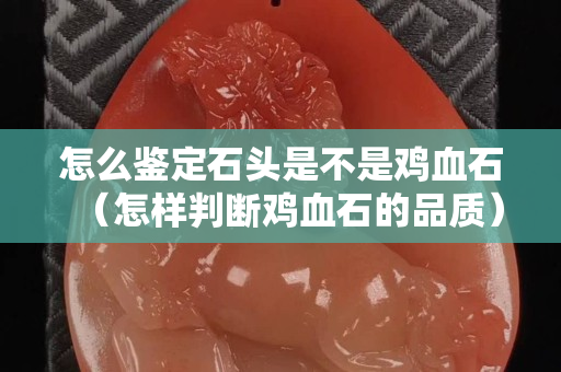 怎么鑒定石頭是不是雞血石（怎樣判斷雞血石的品質）