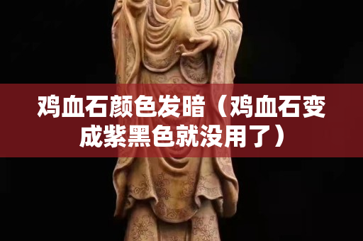 雞血石顏色發暗（雞血石變成紫黑色就沒用了）