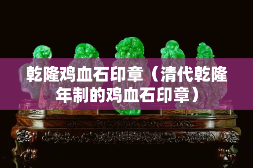 乾隆雞血石印章（清代乾隆年制的雞血石印章）