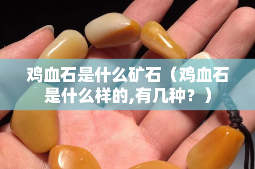 雞血石是什么礦石（雞血石是什么樣的,有幾種？）