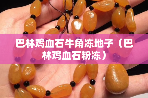 巴林雞血石牛角凍地子（巴林雞血石粉凍）