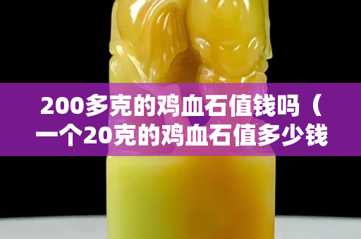 200多克的雞血石值錢嗎（一個20克的雞血石值多少錢）