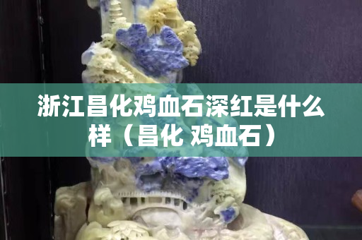 浙江昌化雞血石深紅是什么樣（昌化 雞血石）