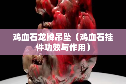 雞血石龍牌吊墜（雞血石掛件功效與作用）