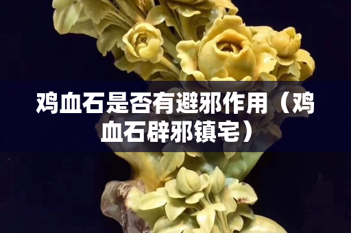 雞血石是否有避邪作用（雞血石辟邪鎮宅）