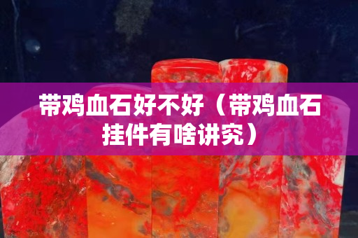 帶雞血石好不好（帶雞血石掛件有啥講究）