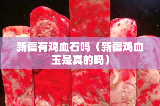 新疆有雞血石嗎（新疆雞血玉是真的嗎）