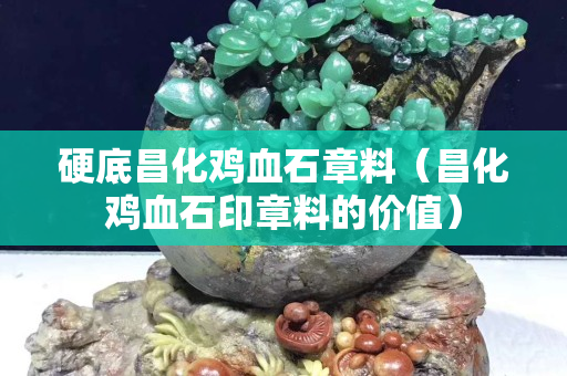 硬底昌化雞血石章料（昌化雞血石印章料的價(jià)值）