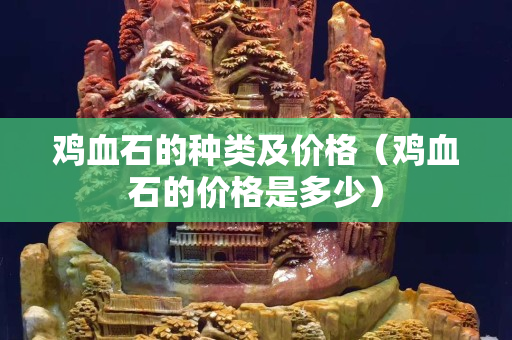 雞血石的種類及價格（雞血石的價格是多少）