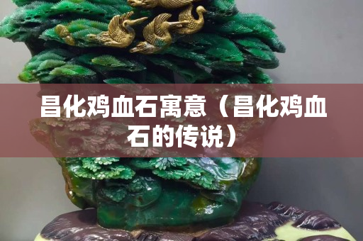 昌化雞血石寓意（昌化雞血石的傳說）
