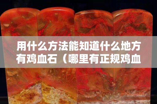 用什么方法能知道什么地方有雞血石（哪里有正規(guī)雞血石鑒定機(jī)構(gòu)？）