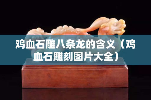 雞血石雕八條龍的含義（雞血石雕刻圖片大全）