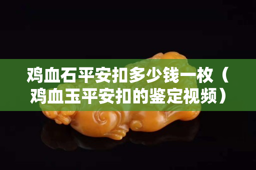 雞血石平安扣多少錢一枚（雞血玉平安扣的鑒定視頻）