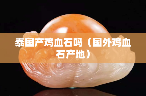 泰國產雞血石嗎（國外雞血石產地）
