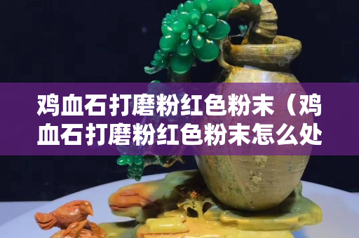 雞血石打磨粉紅色粉末（雞血石打磨粉紅色粉末怎么處理）