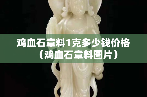 雞血石章料1克多少錢價格（雞血石章料圖片）
