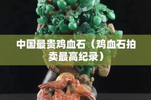 中國(guó)最貴雞血石（雞血石拍賣(mài)最高紀(jì)錄）