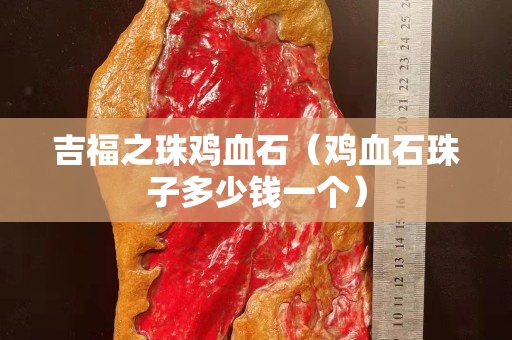 吉福之珠雞血石（雞血石珠子多少錢一個）