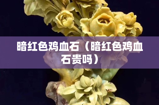 暗紅色雞血石（暗紅色雞血石貴嗎）