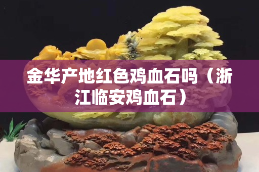 金華產(chǎn)地紅色雞血石嗎（浙江臨安雞血石）