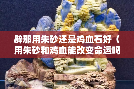 辟邪用朱砂還是雞血石好（用朱砂和雞血能改變命運嗎）