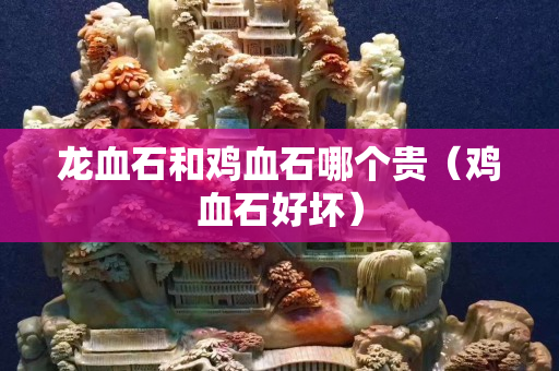龍血石和雞血石哪個貴（雞血石好壞）