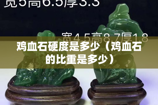 雞血石硬度是多少（雞血石的比重是多少）