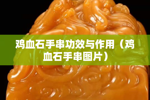 雞血石手串功效與作用（雞血石手串圖片）