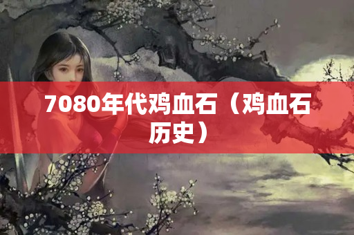 7080年代雞血石（雞血石歷史）