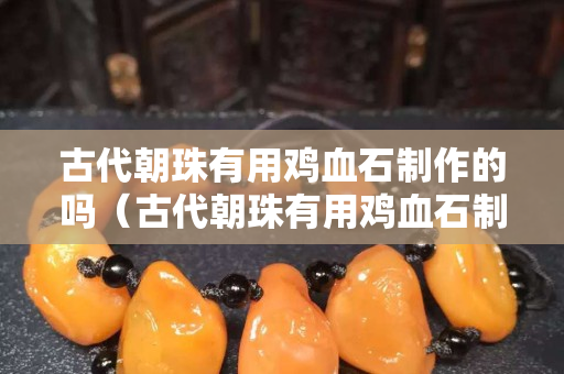 古代朝珠有用雞血石制作的嗎（古代朝珠有用雞血石制作的嗎為什么）