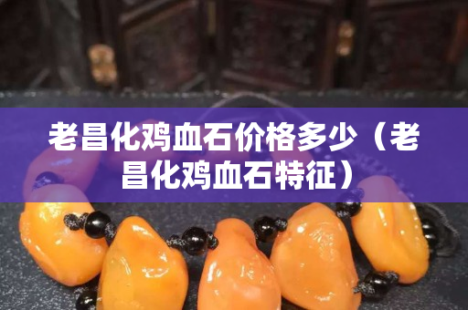 老昌化雞血石價格多少（老昌化雞血石特征）