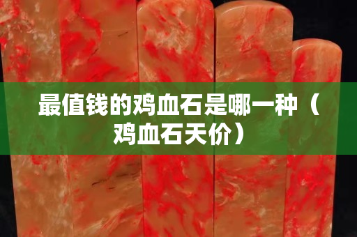 最值錢的雞血石是哪一種（雞血石天價）