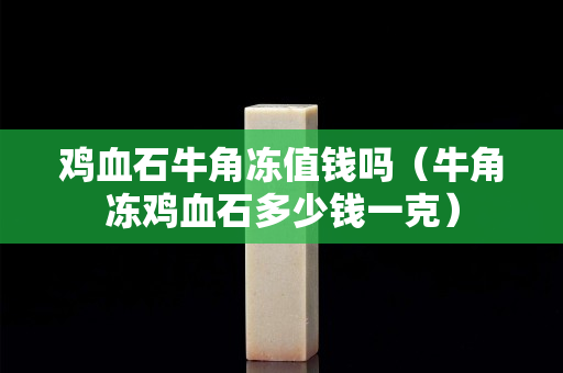 雞血石牛角凍值錢嗎（牛角凍雞血石多少錢一克）
