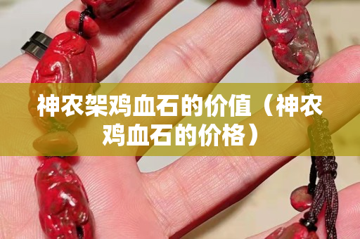 神農架雞血石的價值（神農雞血石的價格）