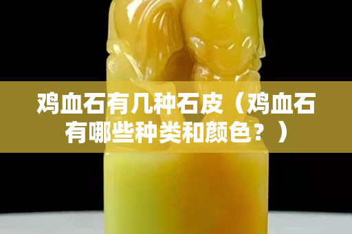 雞血石有幾種石皮（雞血石有哪些種類和顏色？）