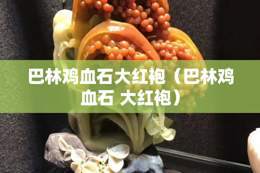 巴林雞血石大紅袍（巴林雞血石 大紅袍）